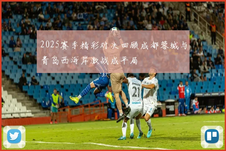 2025赛季精彩对决回顾成都蓉城与青岛西海岸激战成平局