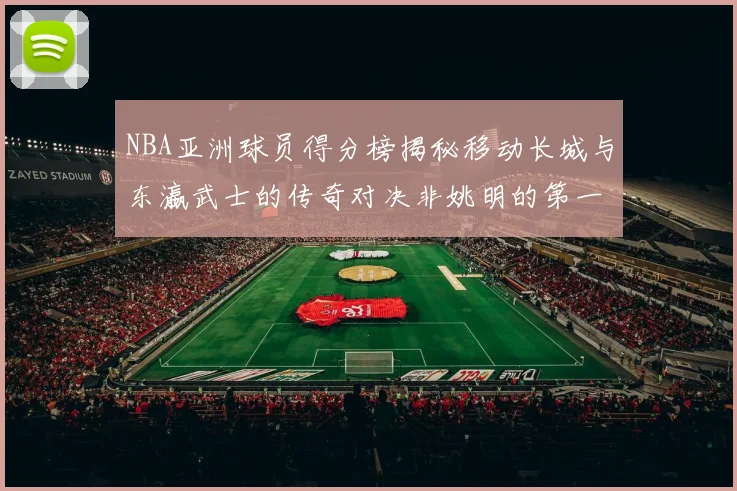 NBA亚洲球员得分榜揭秘移动长城与东瀛武士的传奇对决非姚明的第一人是谁