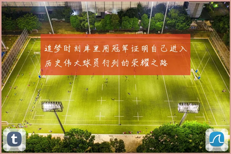 追梦时刻库里用冠军证明自己进入历史伟大球员行列的荣耀之路